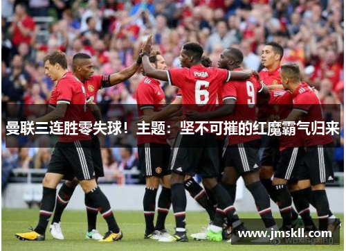 曼联三连胜零失球！主题：坚不可摧的红魔霸气归来