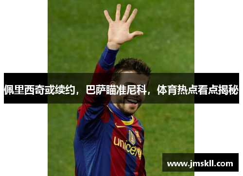 佩里西奇或续约，巴萨瞄准尼科，体育热点看点揭秘